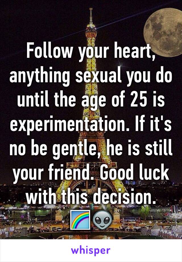 Follow your heart, anything sexual you do until the age of 25 is experimentation. If it's no be gentle, he is still your friend. Good luck with this decision.
🌈👽