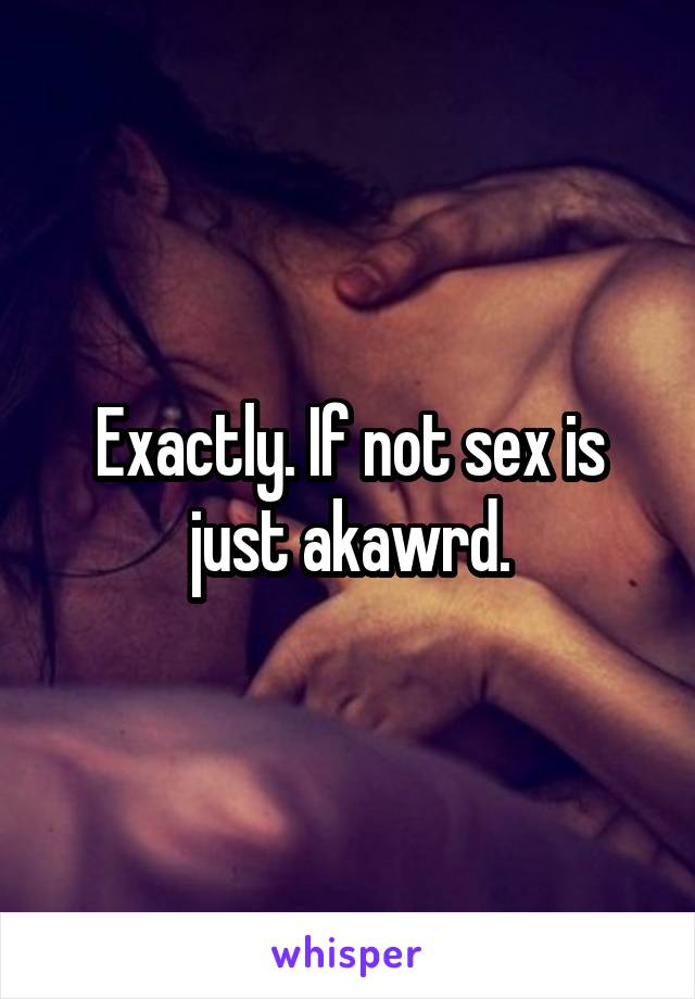 Exactly. If not sex is just akawrd.