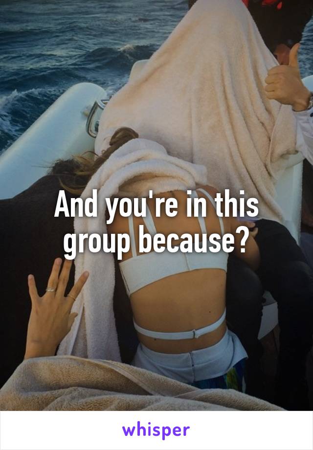 And you're in this group because?