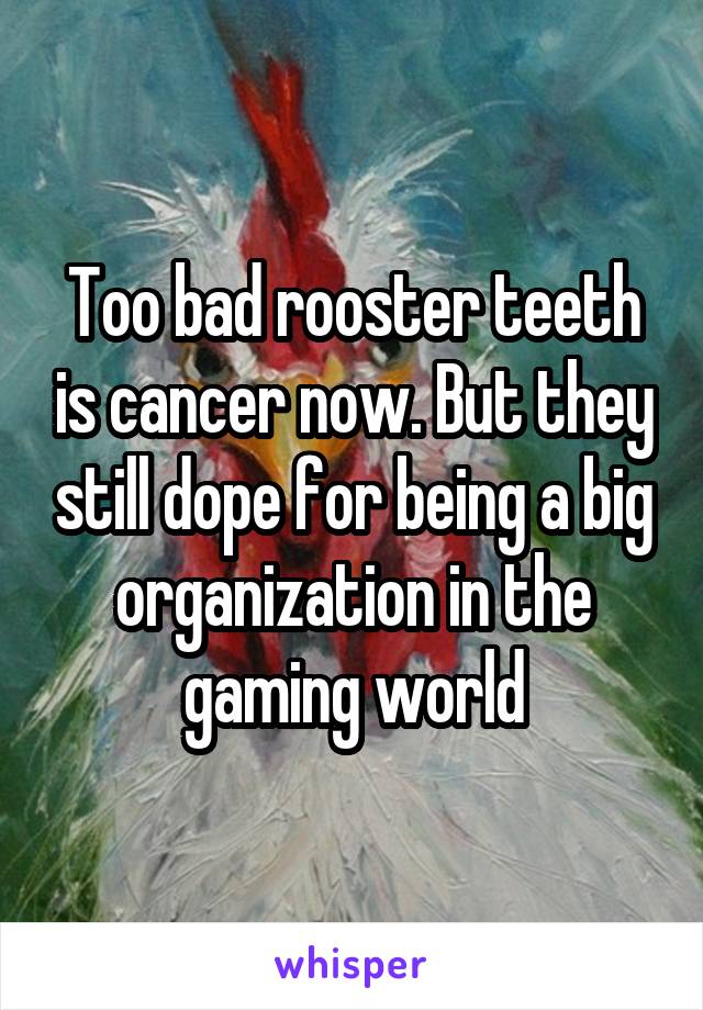 Too bad rooster teeth is cancer now. But they still dope for being a big organization in the gaming world