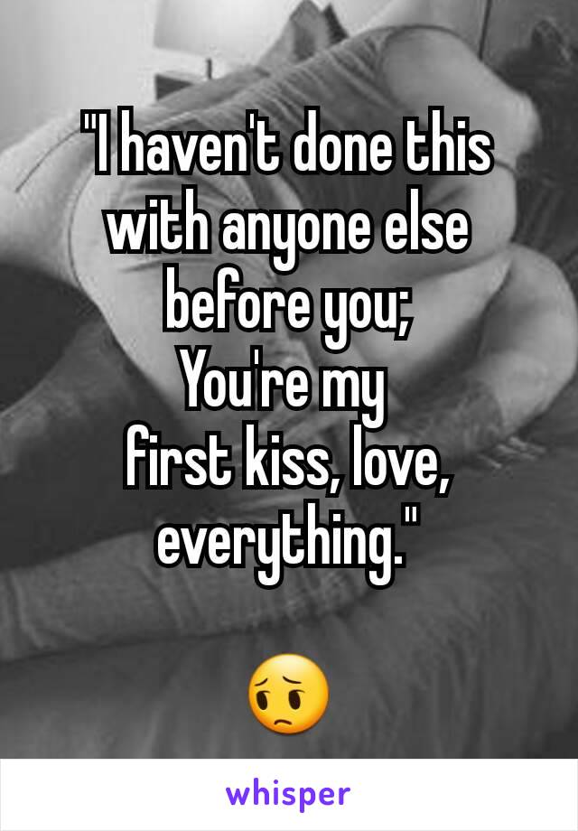 "I haven't done this with anyone else before you;
You're my 
first kiss, love, everything."

😔