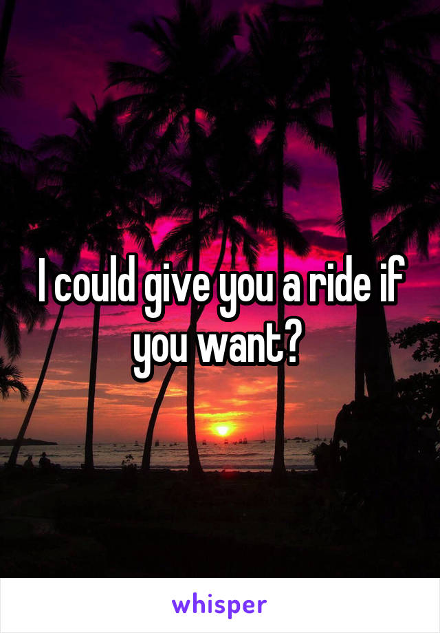 I could give you a ride if you want? 