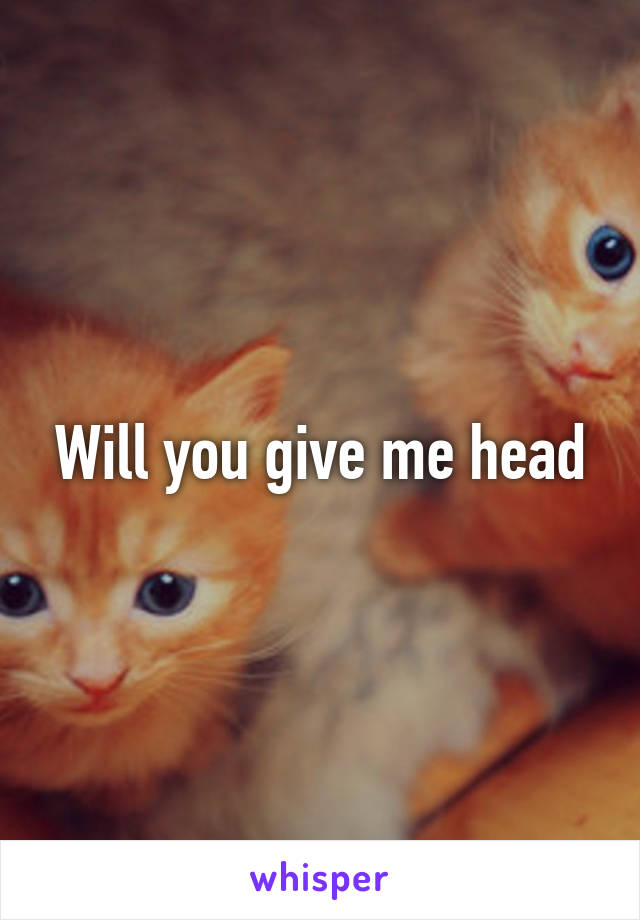 Will you give me head