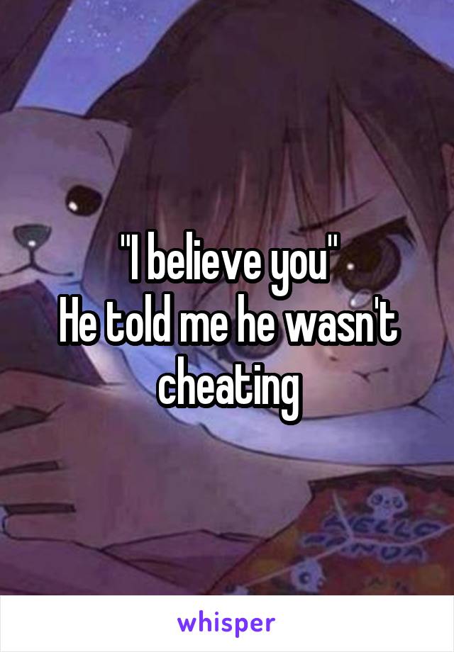 "I believe you"
He told me he wasn't cheating