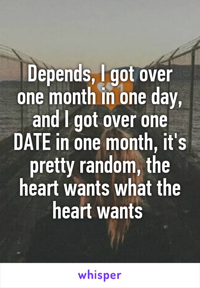 Depends, I got over one month in one day, and I got over one DATE in one month, it's pretty random, the heart wants what the heart wants 