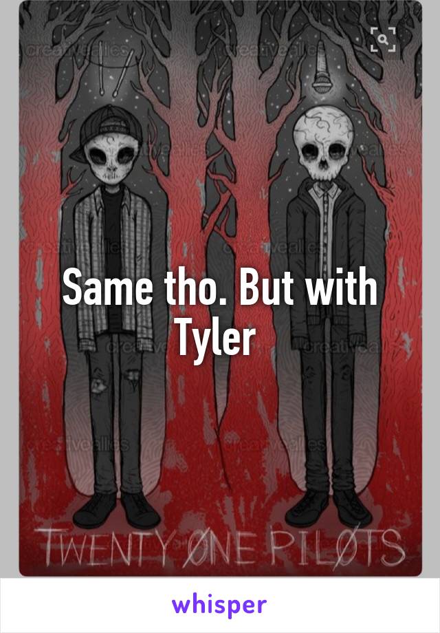 Same tho. But with Tyler 