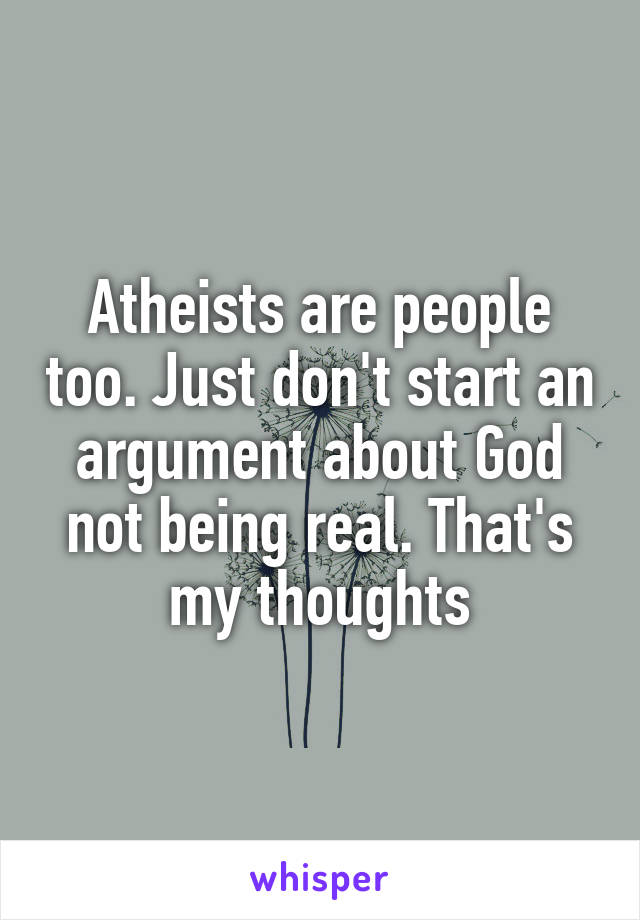 Atheists are people too. Just don't start an argument about God not being real. That's my thoughts