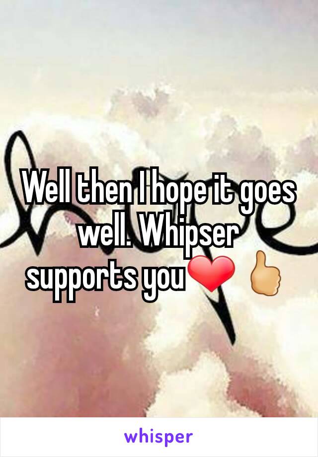 Well then I hope it goes well. Whipser supports you❤🖒