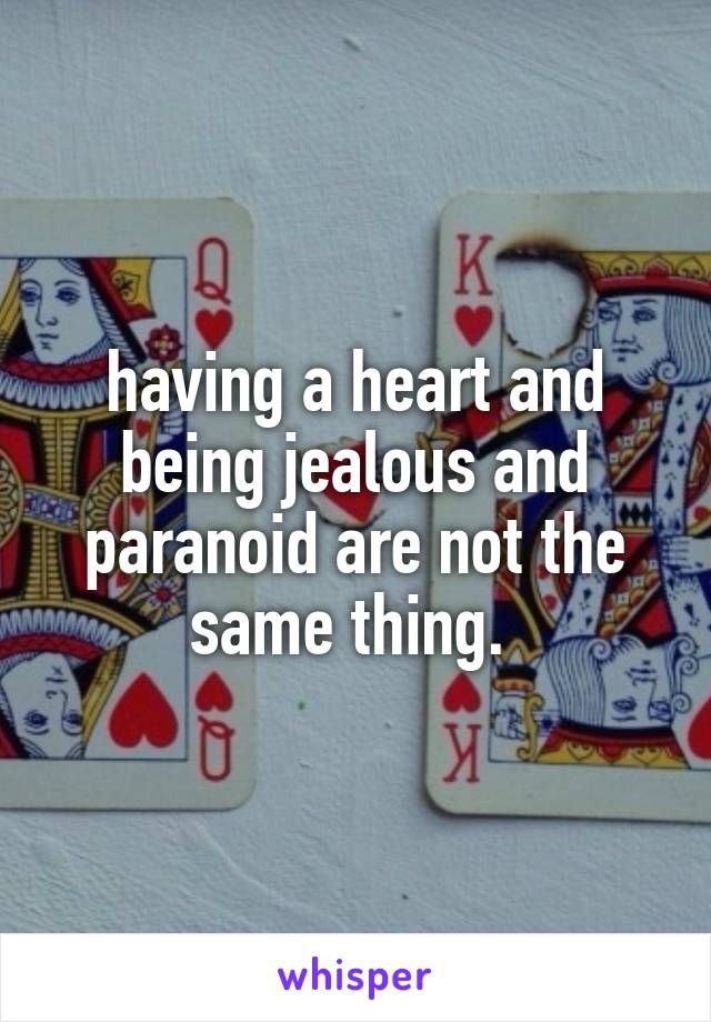 having a heart and being jealous and paranoid are not the same thing. 