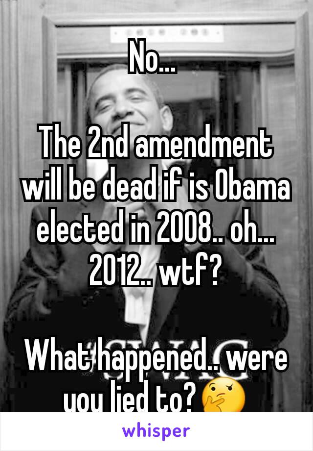No... 

The 2nd amendment will be dead if is Obama elected in 2008.. oh... 2012.. wtf?

What happened.. were you lied to?🤔
