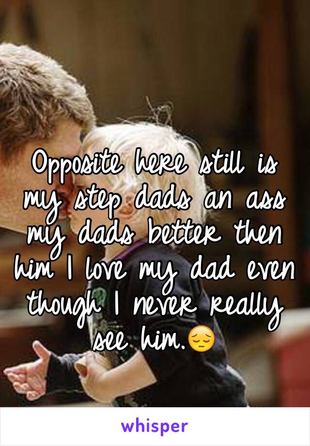Opposite here still is my step dads an ass my dads better then him I love my dad even though I never really see him.😔