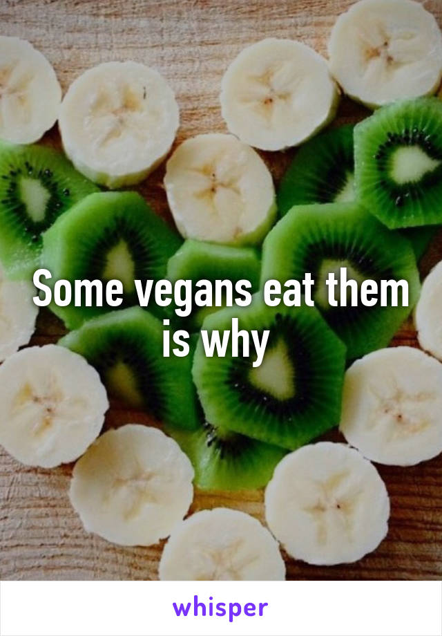 Some vegans eat them is why 