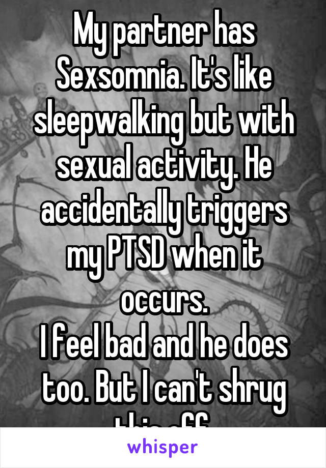 My partner has Sexsomnia. It's like sleepwalking but with sexual activity. He accidentally triggers my PTSD when it occurs.
I feel bad and he does too. But I can't shrug this off.