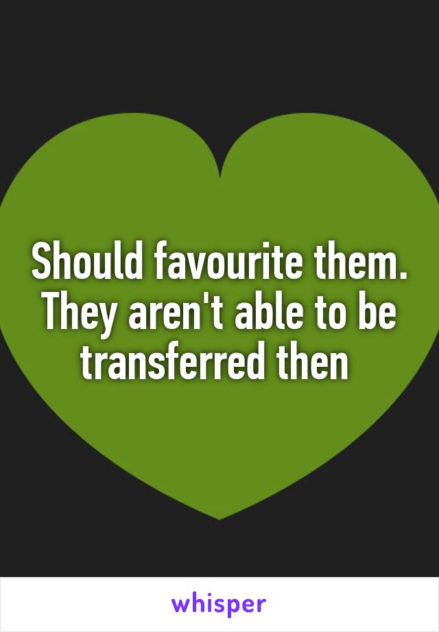 Should favourite them. They aren't able to be transferred then 
