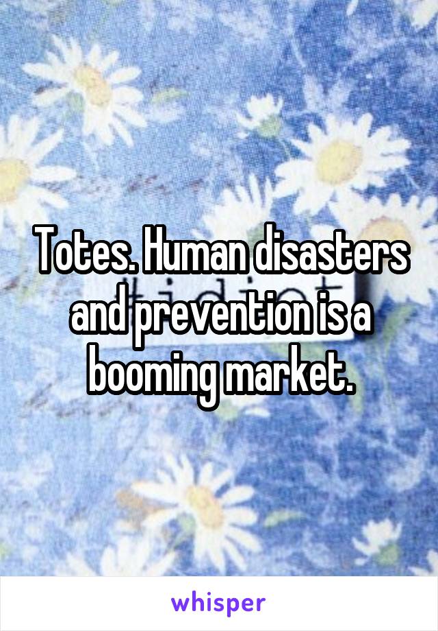 Totes. Human disasters and prevention is a booming market.