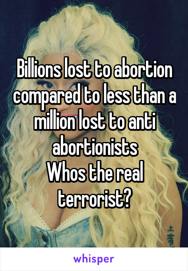 Billions lost to abortion compared to less than a million lost to anti abortionists
Whos the real terrorist?