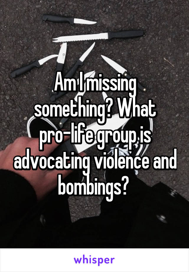 Am I missing something? What pro-life group is advocating violence and bombings? 