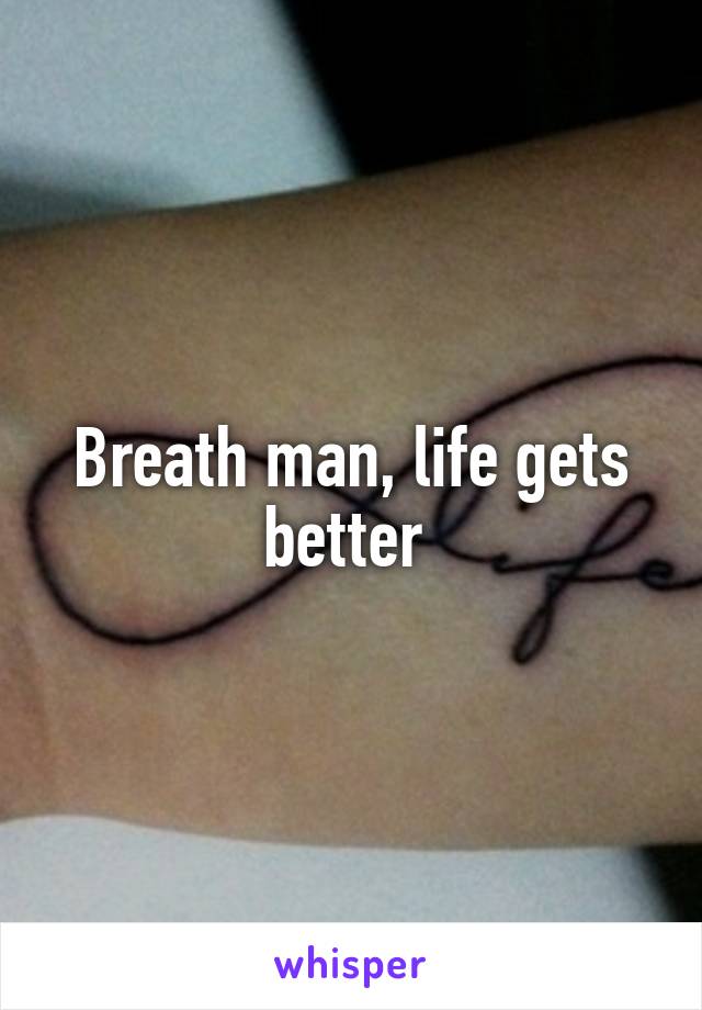 Breath man, life gets better 