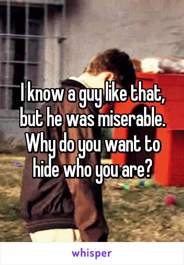 I know a guy like that, but he was miserable. Why do you want to hide who you are?