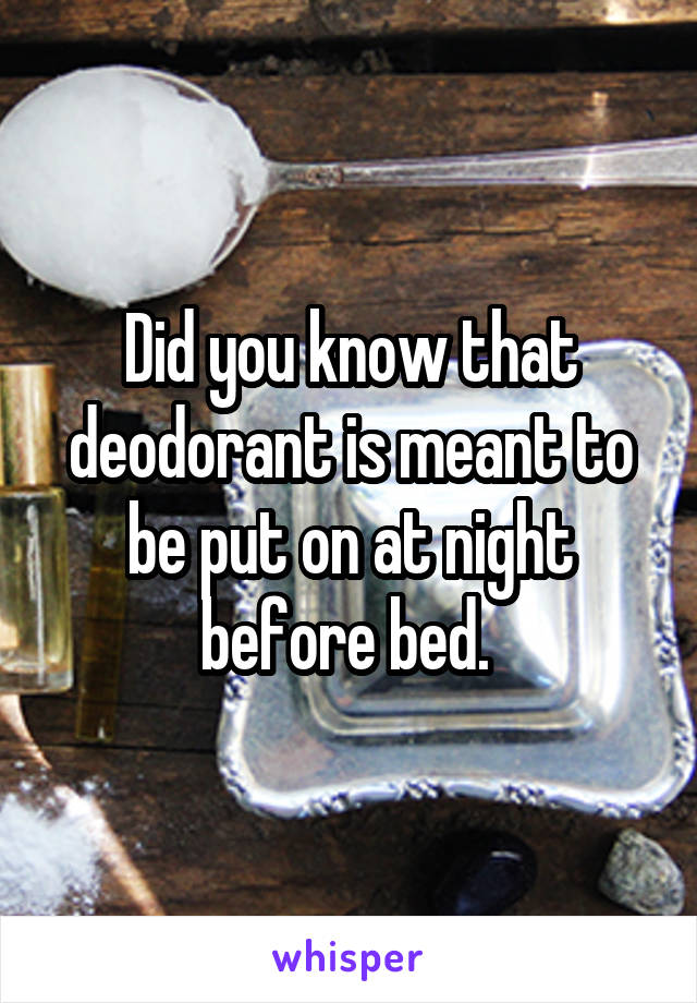 Did you know that deodorant is meant to be put on at night before bed. 