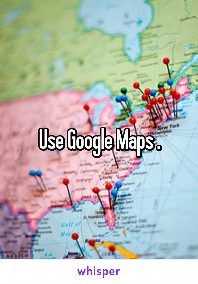 Use Google Maps .