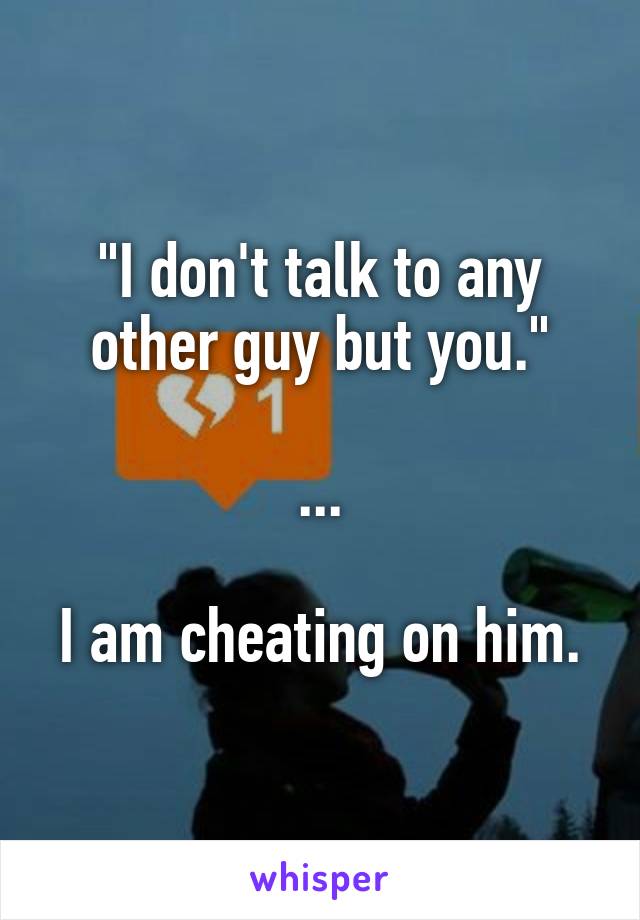 "I don't talk to any other guy but you."

...

I am cheating on him.