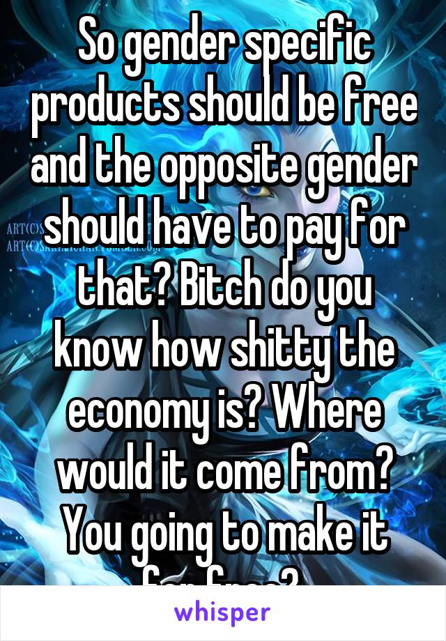 So gender specific products should be free and the opposite gender should have to pay for that? Bitch do you know how shitty the economy is? Where would it come from? You going to make it for free? 