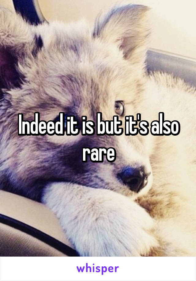 Indeed it is but it's also rare