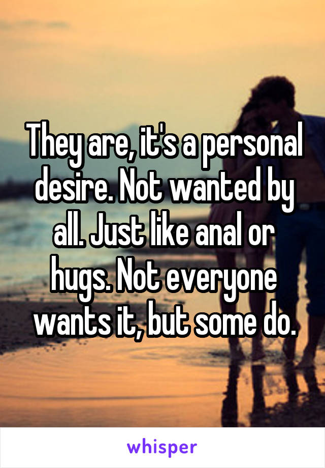 They are, it's a personal desire. Not wanted by all. Just like anal or hugs. Not everyone wants it, but some do.