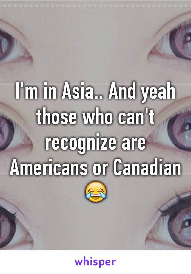 I'm in Asia.. And yeah those who can't recognize are Americans or Canadian 😂