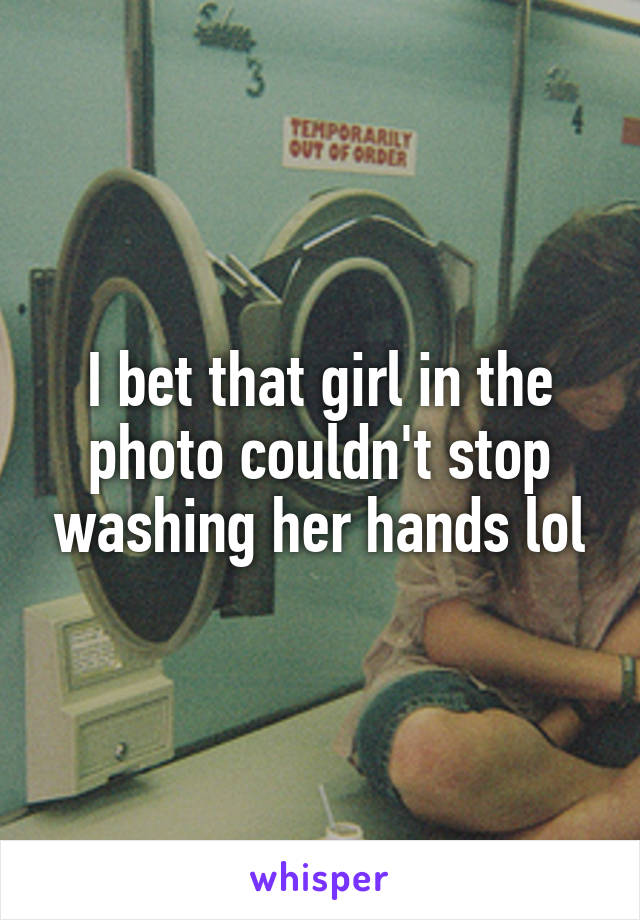 I bet that girl in the photo couldn't stop washing her hands lol