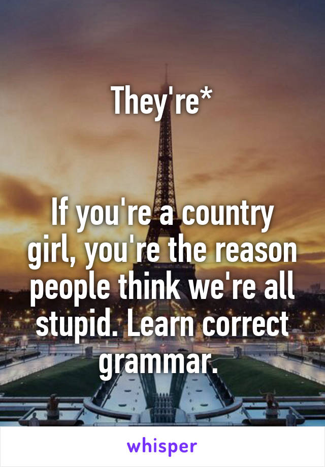 They're*


If you're a country girl, you're the reason people think we're all stupid. Learn correct grammar. 
