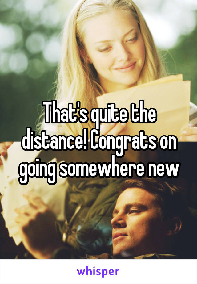 That's quite the distance! Congrats on going somewhere new