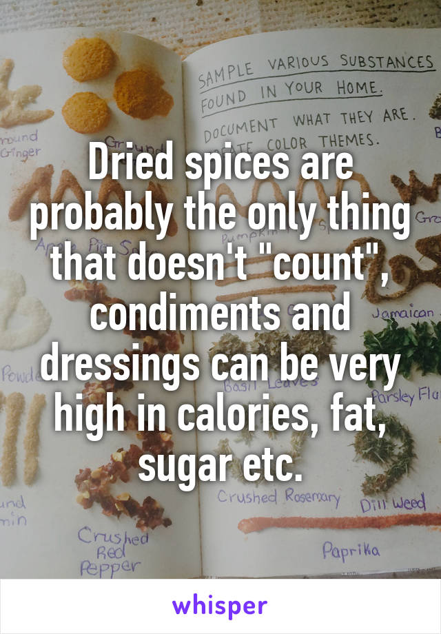 Dried spices are probably the only thing that doesn't "count", condiments and dressings can be very high in calories, fat, sugar etc.