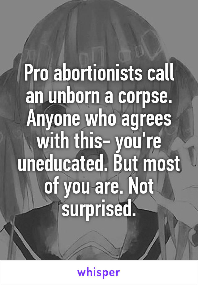 Pro abortionists call an unborn a corpse. Anyone who agrees with this- you're uneducated. But most of you are. Not surprised.