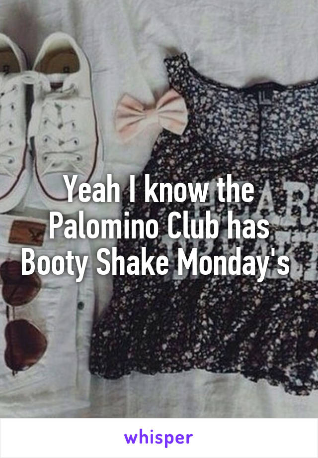 Yeah I know the Palomino Club has Booty Shake Monday's 