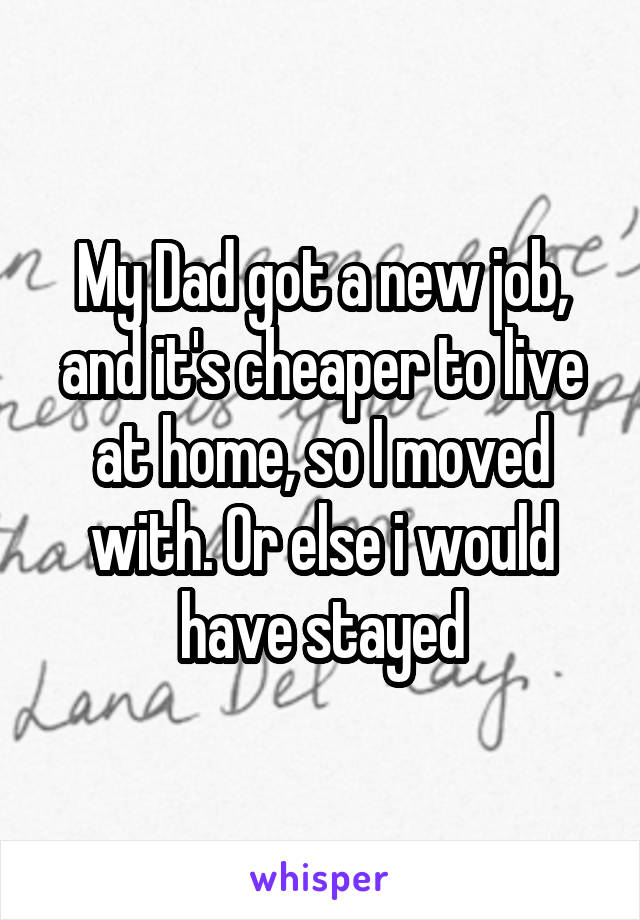 My Dad got a new job, and it's cheaper to live at home, so I moved with. Or else i would have stayed