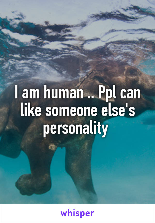 I am human .. Ppl can like someone else's personality 