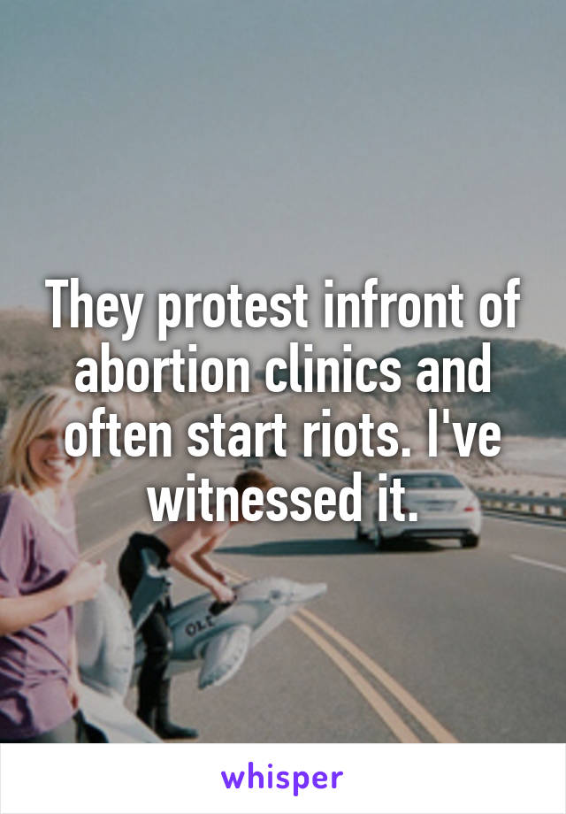 They protest infront of abortion clinics and often start riots. I've witnessed it.