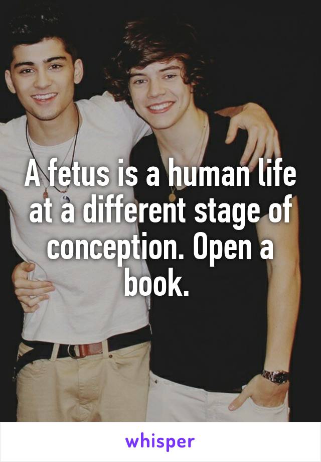 A fetus is a human life at a different stage of conception. Open a book. 