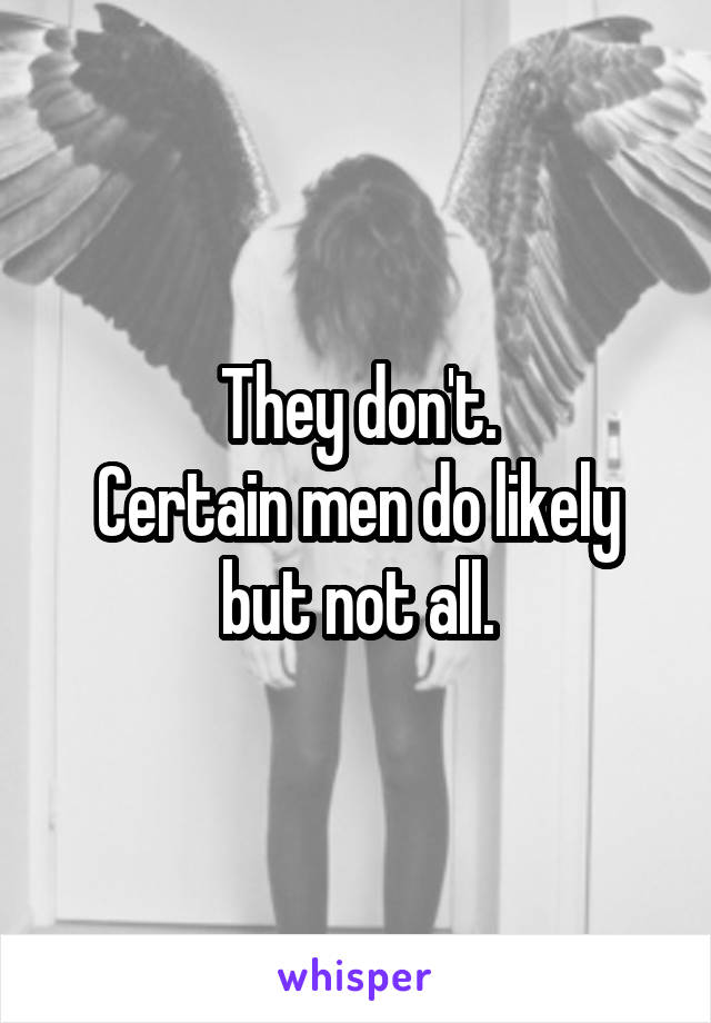 They don't.
Certain men do likely but not all.