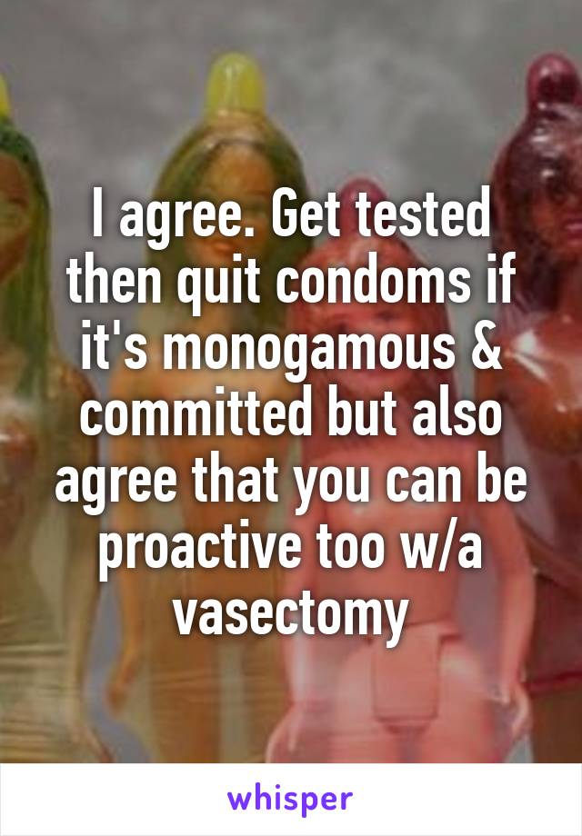 I agree. Get tested then quit condoms if it's monogamous & committed but also agree that you can be proactive too w/a vasectomy