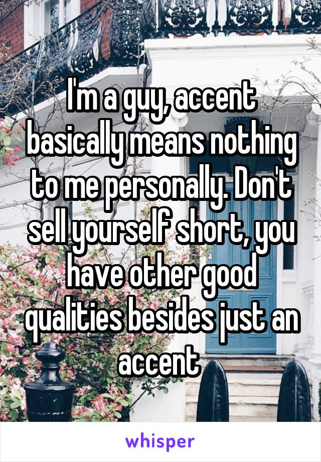 I'm a guy, accent basically means nothing to me personally. Don't sell yourself short, you have other good qualities besides just an accent 