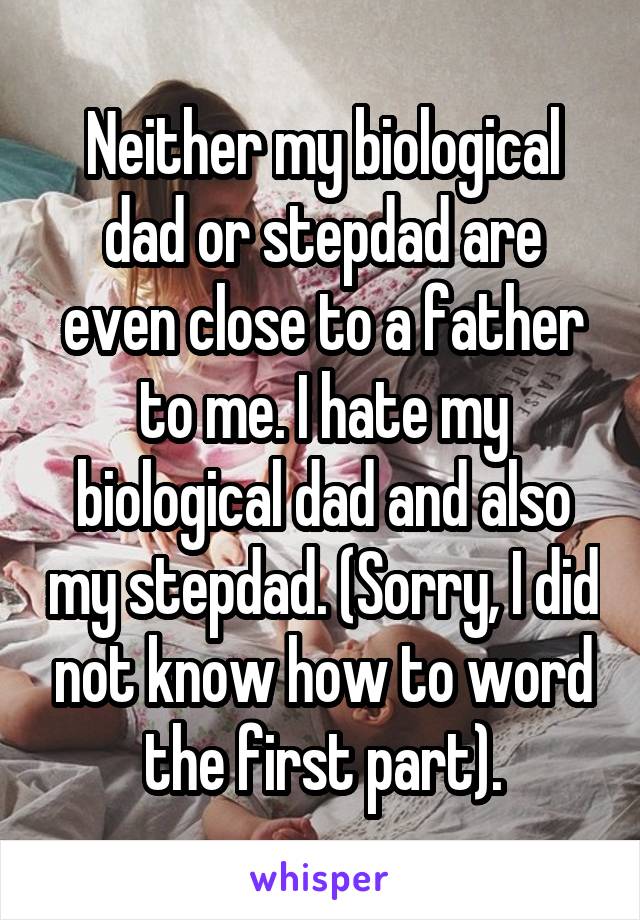 Neither my biological dad or stepdad are even close to a father to me. I hate my biological dad and also my stepdad. (Sorry, I did not know how to word the first part).