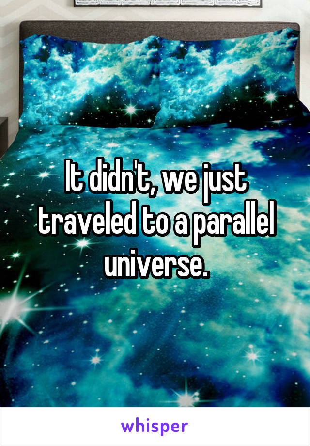 It didn't, we just traveled to a parallel universe.