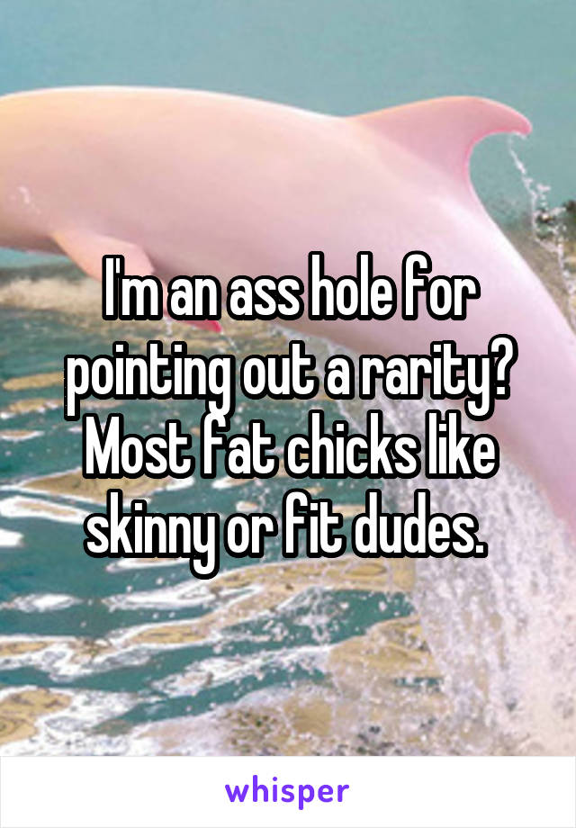 I'm an ass hole for pointing out a rarity? Most fat chicks like skinny or fit dudes. 