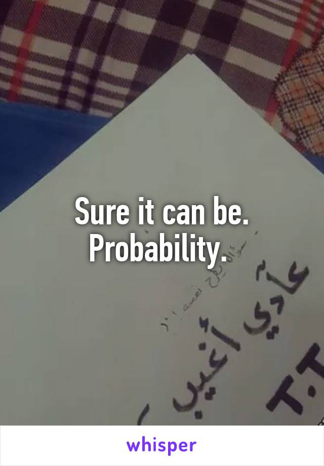 Sure it can be. Probability. 
