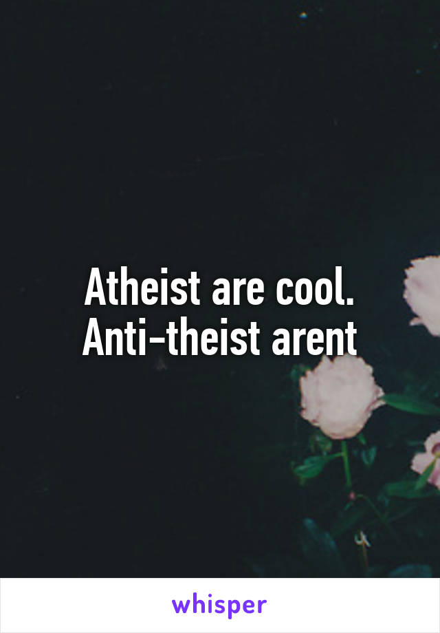 Atheist are cool. Anti-theist arent