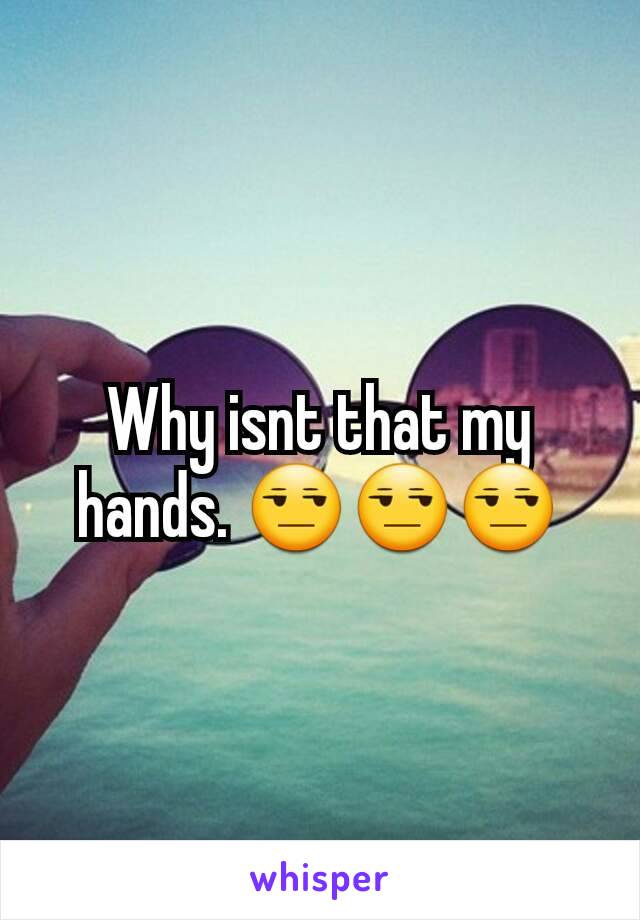 Why isnt that my hands. 😒😒😒