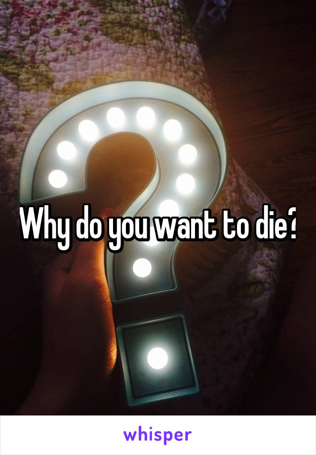 Why do you want to die?